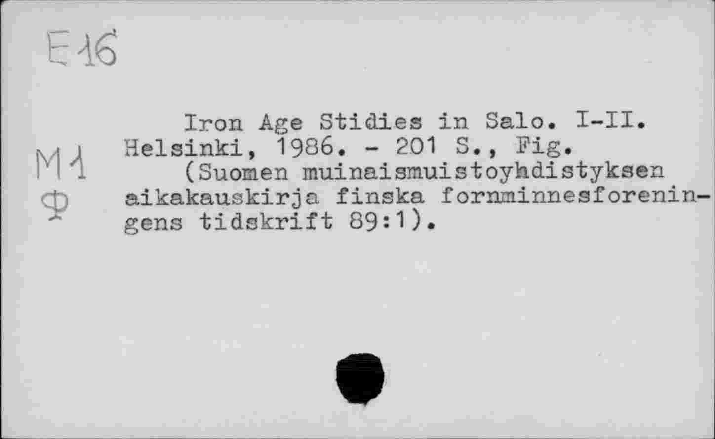 ﻿Eté
М-1 9
Iron Age Stidies in Salo. I-II. Helsinki, 1986. - 201 S., Fig.
(Suomen muinaismuistoyhdistyksen aikakauskirja finska fornminnesforenin gens tidskrift 89:1).